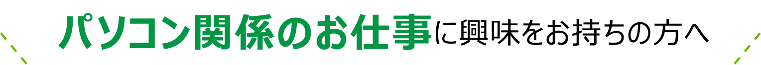 パソコン関係のお仕事に興味をお持ちの方へ